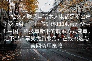 “找女人聯(lián)系電話本人電話足不出戶享受服務上門任你挑選1114.官網(wǎng)備用1.中國”科技革新下的聯(lián)系方式變革，足不出戶享受優(yōu)質服務，在線挑選與官網(wǎng)備用策略