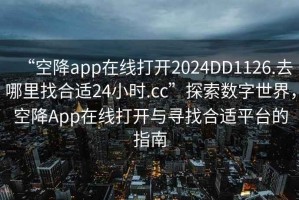 “空降app在線打開2024DD1126.去哪里找合適24小時(shí).cc”探索數(shù)字世界，空降A(chǔ)pp在線打開與尋找合適平臺(tái)的指南