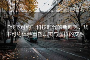 “線下可約”科技時(shí)代的新趨勢(shì)，線下可約體驗(yàn)重塑現(xiàn)實(shí)與虛擬的交融