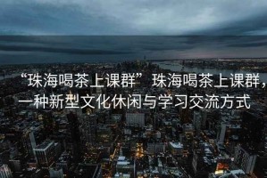 “珠海喝茶上課群”珠海喝茶上課群，一種新型文化休閑與學(xué)習(xí)交流方式