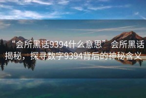 “會所黑話9394什么意思”會所黑話揭秘，探尋數(shù)字9394背后的神秘含義