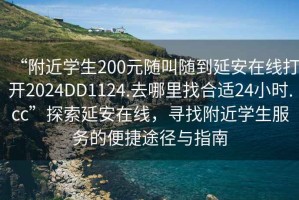 “附近學(xué)生200元隨叫隨到延安在線(xiàn)打開(kāi)2024DD1124.去哪里找合適24小時(shí).cc”探索延安在線(xiàn)，尋找附近學(xué)生服務(wù)的便捷途徑與指南