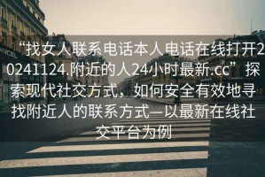 “找女人聯(lián)系電話本人電話在線打開(kāi)20241124.附近的人24小時(shí)最新.cc”探索現(xiàn)代社交方式，如何安全有效地尋找附近人的聯(lián)系方式—以最新在線社交平臺(tái)為例