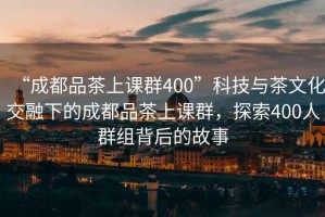 “成都品茶上課群400”科技與茶文化交融下的成都品茶上課群，探索400人群組背后的故事