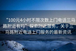 “100元4小時(shí)不限次數(shù)上門電話三馬路附近有嗎”探索附近服務(wù)，關(guān)于三馬路附近電話上門服務(wù)的最新資訊