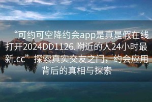 “可約可空降約會(huì)app是真是假在線打開2024DD1126.附近的人24小時(shí)最新.cc”探索真實(shí)交友之門，約會(huì)應(yīng)用背后的真相與探索