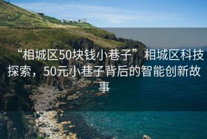 “相城區(qū)50塊錢小巷子”相城區(qū)科技探索，50元小巷子背后的智能創(chuàng)新故事