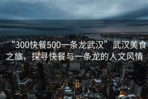 “300快餐500一條龍武漢”武漢美食之旅，探尋快餐與一條龍的人文風情