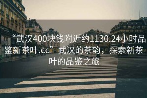 “武漢400塊錢附近約1130.24小時品鑒新茶葉.cc”武漢的茶韻，探索新茶葉的品鑒之旅