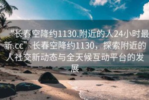 “長(zhǎng)春空降約1130.附近的人24小時(shí)最新.cc”長(zhǎng)春空降約1130，探索附近的人社交新動(dòng)態(tài)與全天候互動(dòng)平臺(tái)的發(fā)展