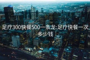 足療300快餐500一條龍:足療快餐一次多少錢
