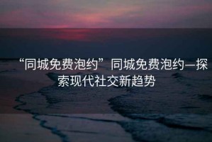 “同城免費(fèi)泡約”同城免費(fèi)泡約—探索現(xiàn)代社交新趨勢(shì)