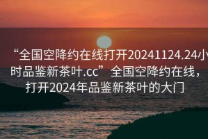 “全國(guó)空降約在線(xiàn)打開(kāi)20241124.24小時(shí)品鑒新茶葉.cc”全國(guó)空降約在線(xiàn)，打開(kāi)2024年品鑒新茶葉的大門(mén)
