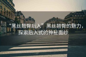 “黑絲翹臀后入”黑絲翹臀的魅力，探索后入式的神秘面紗