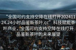 “全國(guó)可約支持空降在線(xiàn)打開(kāi)20241124.24小時(shí)品鑒新茶葉.cc”科技賦能茶葉產(chǎn)業(yè)，全國(guó)可約支持空降在線(xiàn)打開(kāi)品鑒新茶葉的未來(lái)展望