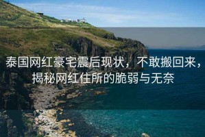 泰國(guó)網(wǎng)紅豪宅震后現(xiàn)狀，不敢搬回來(lái)，揭秘網(wǎng)紅住所的脆弱與無(wú)奈