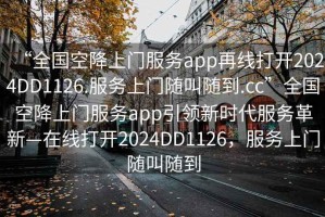 “全國空降上門服務(wù)app再線打開2024DD1126.服務(wù)上門隨叫隨到.cc”全國空降上門服務(wù)app引領(lǐng)新時代服務(wù)革新—在線打開2024DD1126，服務(wù)上門隨叫隨到