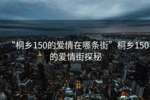 “桐鄉(xiāng)150的愛情在哪條街”桐鄉(xiāng)150的愛情街探秘