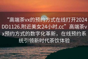 “高端茶vx的預(yù)約方式在線打開2024DD1126.附近美女24小時.cc”高端茶vx預(yù)約方式的數(shù)字化革新，在線預(yù)約系統(tǒng)引領(lǐng)新時代茶飲體驗