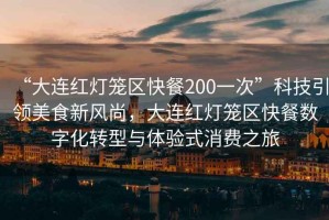 “大連紅燈籠區(qū)快餐200一次”科技引領美食新風尚，大連紅燈籠區(qū)快餐數(shù)字化轉型與體驗式消費之旅