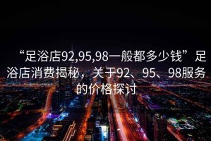 “足浴店92,95,98一般都多少錢”足浴店消費(fèi)揭秘，關(guān)于92、95、98服務(wù)的價(jià)格探討