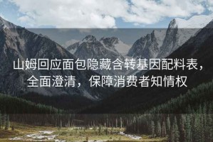山姆回應(yīng)面包隱藏含轉(zhuǎn)基因配料表，全面澄清，保障消費(fèi)者知情權(quán)