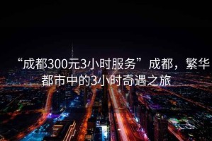 “成都300元3小時(shí)服務(wù)”成都，繁華都市中的3小時(shí)奇遇之旅