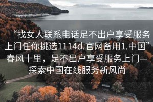 “找女人聯(lián)系電話足不出戶享受服務(wù)上門任你挑選1114d.官網(wǎng)備用1.中國”春風(fēng)十里，足不出戶享受服務(wù)上門—探索中國在線服務(wù)新風(fēng)尚