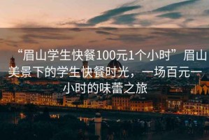“眉山學(xué)生快餐100元1個(gè)小時(shí)”眉山美景下的學(xué)生快餐時(shí)光，一場百元一小時(shí)的味蕾之旅