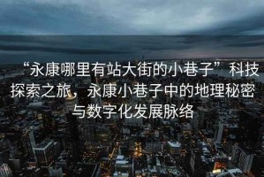 “永康哪里有站大街的小巷子”科技探索之旅，永康小巷子中的地理秘密與數(shù)字化發(fā)展脈絡(luò)