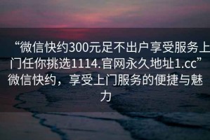 “微信快約300元足不出戶享受服務(wù)上門任你挑選1114.官網(wǎng)永久地址1.cc”微信快約，享受上門服務(wù)的便捷與魅力