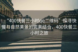 “400快餐三小時(shí)qq二維碼”探尋快餐與自然美景的完美結(jié)合，400快餐三小時(shí)之旅