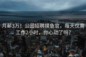 月薪3萬！公園招聘摸魚官，每天僅需工作2小時，你心動了嗎？