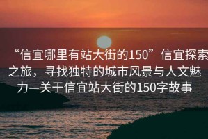 “信宜哪里有站大街的150”信宜探索之旅，尋找獨(dú)特的城市風(fēng)景與人文魅力—關(guān)于信宜站大街的150字故事