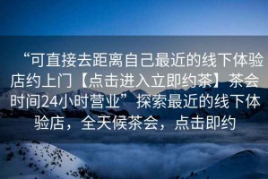 “可直接去距離自己最近的線下體驗店約上門【點擊進入立即約茶】茶會時間24小時營業(yè)”探索最近的線下體驗店，全天候茶會，點擊即約