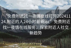 “免費(fèi)附近找一夜情在線打開20241124.附近的人24小時(shí)最新.cc”免費(fèi)附近找一夜情在線服務(wù)，探索附近人社交新趨勢