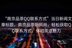 “南京品茶QQ聯(lián)系方式”當(dāng)日新聞文章標(biāo)題，南京品茶新風(fēng)尚，輕松獲取QQ聯(lián)系方式，體驗茶道魅力