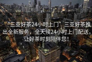 “三亞好茶24小時上門”三亞好茶推出全新服務(wù)，全天候24小時上門配送，讓好茶時刻陪伴您！