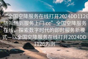 “全國空降服務(wù)在線打開2024DD1126.隨叫隨到服務(wù)上門.cc”全國空降服務(wù)在線，探索數(shù)字時代的即時服務(wù)新模式—以全國空降服務(wù)在線打開2024DD1126為例