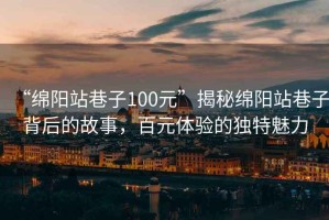 “綿陽站巷子100元”揭秘綿陽站巷子背后的故事，百元體驗的獨特魅力