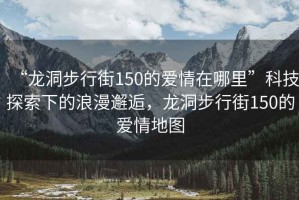 “龍洞步行街150的愛情在哪里”科技探索下的浪漫邂逅，龍洞步行街150的愛情地圖
