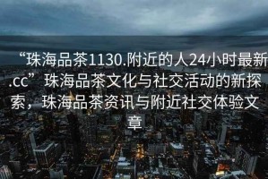 “珠海品茶1130.附近的人24小時(shí)最新.cc”珠海品茶文化與社交活動(dòng)的新探索，珠海品茶資訊與附近社交體驗(yàn)文章