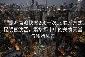 “昆明官渡快餐200一次qq聯(lián)系方式”昆明官渡區(qū)，繁華都市中的美食天堂與獨(dú)特風(fēng)景