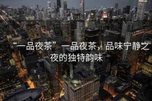 “一品夜茶”一品夜茶，品味寧靜之夜的獨(dú)特韻味