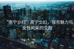 “南寧少婦”南寧少婦，城市魅力與女性風(fēng)采的交融