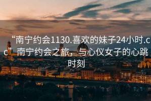 “南寧約會(huì)1130.喜歡的妹子24小時(shí).cc”南寧約會(huì)之旅，與心儀女子的心跳時(shí)刻