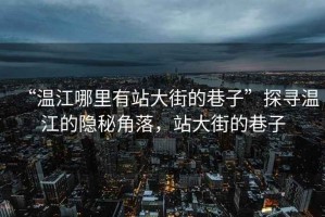 “溫江哪里有站大街的巷子”探尋溫江的隱秘角落，站大街的巷子