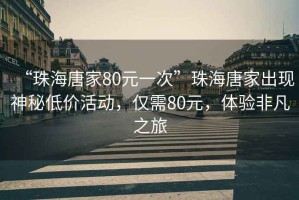 “珠海唐家80元一次”珠海唐家出現(xiàn)神秘低價(jià)活動(dòng)，僅需80元，體驗(yàn)非凡之旅