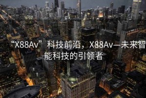 “X88Av”科技前沿，X88Av—未來智能科技的引領(lǐng)者