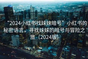“2024小紅書找妹妹暗號(hào)”小紅書的秘密語(yǔ)言，尋找妹妹的暗號(hào)與冒險(xiǎn)之旅（2024版）